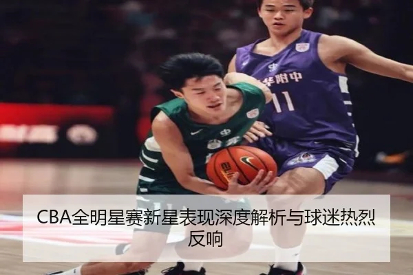 CBA全明星赛新星表现深度解析与球迷热烈反响